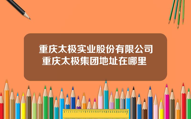重庆太极实业股份有限公司 重庆太极集团地址在哪里